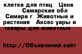 клетка для птиц › Цена ­ 400 - Самарская обл., Самара г. Животные и растения » Аксесcуары и товары для животных   